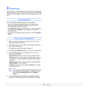 Page 39
8.1   
8 Scanning
Scanning with your machine lets you turn pictures and text into digital files 
that can be stored on your computer. Then you can fax or email the files, 
upload them to your website, or use them to create projects that you can 
print.
Scanning basics
Your machine offers the following ways to scan an image:
• Via one of the preset imaging applications. Scanning an image 
launches the selected application, enabling you to control the 
scanning process. See the next section.
• Via the...