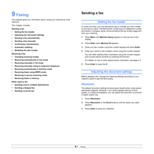 Page 40
9.1   
9 Faxing 
This chapter gives you information about using your machine as a fax 
machine. 
This chapter includes:
Sending a fax
• Setting the fax header
• Adjusting the document settings
• Sending a fax automatically
• Sending a fax manually
• Confirming a transmission
• Automatic redialing
• Redialing the last number
Receiving a fax
• Changing receiving modes
• Receiving automatically in Fax mode
• Receiving manually in Tel mode
• Receiving manually using an extension telephone
• Receiving...
