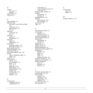 Page 76
2  
O
originalsjam, clear
  13.1
loading
  5.1
output location
  5.7
output tray
  5.7
P
paper guidelines  5.4
paper jam, clear fuser area or around toner cartridge
  
13.2
manual tray
  13.2
paper exit area
  13.2
tray
  13.2
paper load manual tray
  5.6
tray
  5.5
paper size setting
  5.7
specifications
  5.3
paper type setting
  5.7
specifications
  5.3
Phone Book group dial numbers
  10.3
speed dial numbers
  10.3
poster, special copy
  6.4
PostScript problems
  13.12
power save mode
  2.4
print...