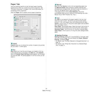 Page 91Basic Printing
14
Paper Tab
Use the following options to set the basic paper handling 
specifications when you access the printer properties. See 
“Printing a Document” on page 12 for more information on 
accessing printer properties. 
Click the 
Paper tab to access various paper properties. 
Copies
Copies
 allows you to choose the number of copies to be printed. 
You can select 1 to 999 copies. 
Size
Size
 allows you to set the size of paper you loaded in the tray. 
If the required size is not listed in...