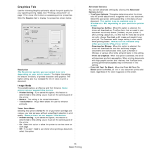 Page 92Basic Printing
15
Graphics Tab
Use the following Graphic options to adjust the print quality for 
your specific printing needs. See “Printing a Document” on 
page 12 for more information on accessing printer properties. 
Click the 
Graphic tab to display the properties shown below.
   
Resolution
The Resolution options you can select may vary 
depending on your printer model.
 The higher the setting, 
the sharper the clarity of printed characters and graphics. The 
higher setting also may increase the...