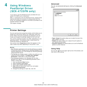 Page 99Using Windows PostScript Driver (SCX-4725FN only)
22
4Using Windows 
PostScript Driver
(SCX-4725FN only)
If you want to use the PostScript driver provided with your 
system CD-ROM to print a document.
PPDs, in combination with the PostScript driver, access printer 
features and allow the computer to communicate with the 
printer. An installation program for the PPDs is provided on the 
supplied software CD-ROM. 
This chapter includes:
Printer Settings
You can use the printer properties window, which...