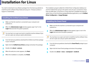 Page 1331331.  Software Installation
Installation for Linux
You need to download Linux software packages from the Samsung website to 
install the printer software (http:// www.samsung.com > find your product > 
Support or Downloads).
1 
Installing the Unified Linux Driver
1Make sure that the machine is  connected to your computer and 
powered on.
2 When the  Administrator Login window appears, type “root” in the 
Login  field and enter  the system password.
 
You must log in as a super user (root) to install the...