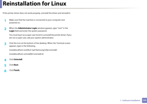 Page 1351351.  Software Installation
Reinstallation for Linux
If the printer driver does not work properly, uninstall the driver and reinstall it. 
1Make sure that the machine is  connected to your computer and 
powered on.
2 When the  Administrator Login window appears, type “root” in the 
Login  field and enter  the system password.
You must log in as a super user (root) to  uninstall the printer driver. If you 
are not a super user, ask  your system administrator.
3 Click the icon at the bottom of the...