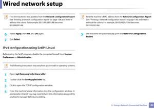 Page 140Wired network setup
1402.  Using a Network-Connected Machine
 
Find the machine’s MAC address from the Network Configuration Report 
(see "Printing a network configuration  report" on page 138) and enter it 
without the colons. For example, 00:15:99:29:51:A8 becomes 
0015992951A8.
 
6 Select  Apply, then OK, and OK  again.
7 Quit Safari .
IPv4 configuration using SetIP (Linux)
Before using the SetIP program,  disable the computer firewall from  System 
Preferences  or Administrator .
 
The...