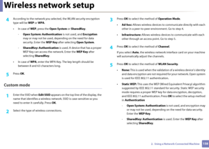 Page 158Wireless network setup
1582.  Using a Network-Connected Machine
4 According to the network you selected, the WLAN  security encryption 
type will be  WEP or WPA.
• In case of  WEP, press the  Open System  or SharedKey .
- Open System: Authentication  is not used, and Encryption 
may or may not be  used, depending on the need for data 
security. Enter the  WEP Key after selecting  Open System.
- SharedKey: Authentication  is used. A device that has a proper 
WEP Key can access th e network. Enter the WEP...