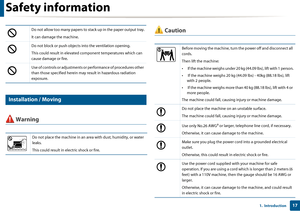 Page 17Safety information
171.  Introduction
6 
Installation / Moving
 Warning
 CautionDo not allow too many papers to stack up in the paper output tray.
It can damage the machine. 
Do not block or push objects into the ventilation opening.
This could result in elevated component temperatures which can 
cause damage or fire.
Use of controls or adjustments or performance of procedures other 
than those specified herein may result in hazardous radiation 
exposure.
Do not place the machine in an ar ea with dust,...