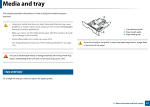 Page 41412.  Menu overview and basic setup
Media and tray
This chapter provides information on how to load print media into your 
machine.
 
• Using print media that does not me et these specifications may cause 
problems or require repairs. Such repairs are not covered by  Samsung’s 
warranty or service agreements.
• Make sure not to use the inkjet photo paper with this machine. It could  cause damage to the machine. 
• Using inflammable print media can cause a fire.
• Use designated print media  (see...