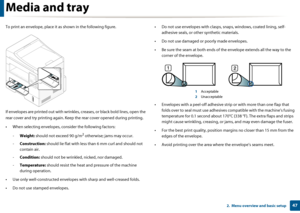Page 47Media and tray
472.  Menu overview and basic setup
To print an envelope, place it as shown in the following figure.
If envelopes are printed out  with wrinkles, creases, or black bold lines, open the 
rear cover and try printing again. Keep the rear cove r opened during printing. 
• When selecting envelopes, cons ider the following factors:
- Weight:  should not exceed 90 g/m
2 otherwise; jams may occur.
- Construction: should lie flat with less th an 6 mm curl and should not 
contain air.
- Condition:...