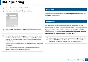 Page 58Basic printing
582.  Menu overview and basic setup
1Change the settings as needed on each tab. 
2 Enter a name for the item in the Presets input box.
3 Click  ( Add). When you save  Presets, all current driver settings are 
saved.
 
Select more options and click   ( Update), settings will be added to the 
Presets you made. To  use a saved setting, select it from the  Presets drop-
down list. The machine is now set to print according to the settings you 
have selected.
To delete saved settings, select it...