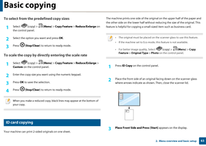 Page 63Basic copying
632.  Menu overview and basic setup
To select from the predefined copy sizes
1Select (copy) > (Menu) > Copy Feature  > Reduce/Enlarge  on 
the control panel.
2 Select the option yo u want and press OK.
3 Press ( Stop/Clear ) to return to ready mode.
To scale the copy by direc tly entering the scale rate
1Select (copy) > (Menu) > Copy Feature  > Reduce/Enlarge  > 
Custom  on the control panel.
2 Enter the copy size you want  using the numeric keypad.
3 Press OK to save the selection.
4 Press...