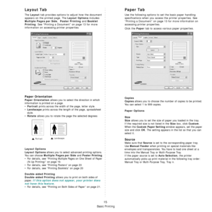 Page 111Basic Printing
15
Layout Tab
The Layout tab provides options to adjust how the document 
appears on the printed page. The 
Layout Options includes 
Multiple Pages per Side,  Poster Printing and Booklet 
Printing
. See “Printing a Document” on page 13 for more 
information on accessing  printer properties.  
Paper Orientation
Paper Orientation allows you to select the direction in which 
information is printed on a page. 
•
Portrait prints across the width of the page, letter style. 
•
Landscape prints...