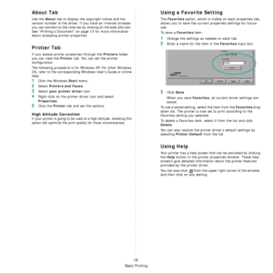 Page 114Basic Printing
18
About Tab
Use the About tab to display the copyright notice and the 
version number of the driver. If you have an Internet browser, 
you can connect to the Internet by clicking on the web site icon. 
See “Printing a Document” on  page 13 for more information 
about accessing printer properties.
Printer Tab
If you access printer properties through the Printers folder, 
you can view the 
Printer tab. You can set the printer 
configuration.
The following procedure is for  Windows XP. For...