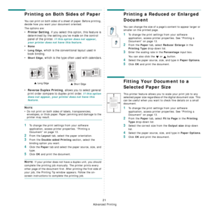 Page 117Advanced Printing
21
Printing on Both Sides of Paper
You can print on both sides of a sheet of paper. Before printing, 
decide how you want your document oriented.
The options are:
•Printer Setting, if you select this option, this feature is 
determined by the setting you’ve made on the control 
panel of the printer. 
If this option does not appear, 
your printer does not have this feature.
•None
•Long Edge, which is the conventional layout used in 
book binding.
•
Short Edge, which is the type ofte n...