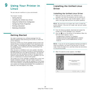 Page 128Using Your Printer in Linux
32
9Using Your Printer in 
Linux 
You can use your machine in a Linux environment. 
This chapter includes:
• Getting Started
• Installing the Unified Linux Driver
• Using the Unified Driver Configurator
• Configuring Printer Properties
• Printing a Document
• Scanning a Document
Getting Started
You need to download Linux software package from the 
Samsung website (www.samsung.com/printer) to install the 
printer softwares.  
Samsung’s Unified Linux Driver package contains...