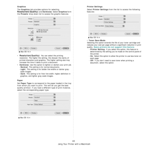 Page 139Using Your Printer with a Macintosh
43
Graphics
The Graphics tab provides options for selecting 
Resolution(Quality) and Darkness. Select Graphics form 
the 
Presets drop-down list  to access the graphic features.
•Resolution(Quality): You can select the printing 
resolution. The higher the setting, the sharper the clarity of 
printed characters and graphics . The higher setting also may 
increase the time it takes to print a document.
•
Darkness: Use this option to lighten or darken your print job.
-...