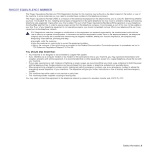 Page 9Safety information_9
RINGER EQUIVALENCE NUMBER
The Ringer Equivalence Number and FCC Registration Number for th is machine may be found on the label located on the bottom or rear of 
the machine. In some instances you may need to  provide these numbers to the telephone company.
The Ringer Equivalence Number (REN) is a me asure of the electrical load placed on the telephone line, and is useful for determi ning whether 
you have “overloaded” the line. Installing several types of e quipment on the same...