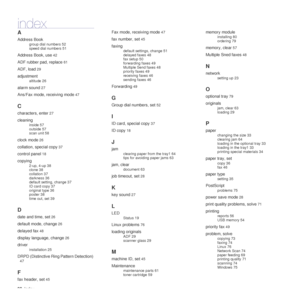 Page 9090_Index
index
A
Address Book
group dial numbers 52
speed dial numbers 51
Address Book, use 42
ADF rubber pad, replace 61
ADF, load 29
adjustment
altitude 26
alarm sound 27
Ans/Fax mode, receiving mode 47
C
characters, enter 27
cleaning
inside 57
outside 57
scan unit 58
clock mode 26
collation, special copy 37
control panel 18
copying
2-up, 4-up 38
clone 38
collation 37
darkness 36
default setting, change 37
ID card copy 37
original type 36
poster 38
time out, set 39
D
date and time, set 26
default mode,...