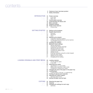 Page 12
12_Contents
contents
2 Features of your new laser product
5 Safety information
INTRODUCTION
16
 16 Printer overview
16 Front view
16 Rear view
 17 Control panel overview
 18 Understanding the Status LED
 19 Menu overview
 20 Supplied software
 20 Printer driver features
20 Printer driver
GETTING STARTED
21
 21 Setting up the hardware
 21 System requirements21 Windows
22 Macintosh
22 Linux
 22 Setting up the network 22 Supported operating systems
23 Configuring network protocol via the machine
23 Using...