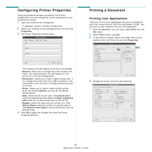 Page 116
Using Your Printer in Linux
33
Configuring Printer Properties
Using the properties window provided by the Printers 
configuration, you can change the various properties for your 
machine as a printer.
1Open the Unified Driver Configurator.
If necessary, switch to Printers configuration.
2Select your machine on the available printers list and click 
Properties.
3The Printer Properties window opens.
The following five tabs display at the top of the window:
•
General: allows you to change  the printer...