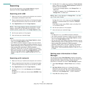Page 125
Using Your Printer with a Macintosh
42
Scanning 
You can scan docoments using Image Capture program. 
Macintosh OS offers 
Image Capture program.  
Scanning with USB
1Make sure that your machine and computer are turned on 
and properly connected to each other.
2Place a single document face  down on the document glass. 
OR load the document(s) face  up into the ADF (or DADF).
3Start Applications and click Image Capture.
NOTE: If No Image Capture device connected message 
appears, disconnect the USB ca...