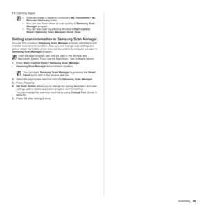 Page 39
Scanning_39
11.Scanning begins. 
Setting scan information  in Samsung Scan Manager.
You can find out about Samsung Scan Manager  program information and 
installed scan driver's condition.  Also, you can change scan settings and 
add or delete the folders where scanned documents to computer are save in 
Samsung Scan Manager  program. 
1. Press  Start>Control Panel > Samsung Scan Manager .
Samsung Scan Manager  Administration appears.
2. Select the appropriate machine from the  Samsung Scan Manager....