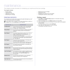 Page 49
49 _Maintenance
maintenance
This chapter provides informat ion for maintaining your machine and the toner cartridge.
This chapter includes:
• Printing reports
• Clearing memory
• Cleaning your machine
• Maintaining the cartridge • Replacing the toner cartridge
• Maintenance parts
• Managing your machine from the website
• Checking the machine’s serial number
PRINTING REPORTS
Your machine can provide various reports with useful information you will 
need. The following reports are available:
Printing a...