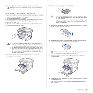 Page 53
Maintenance_53
5.Close the front cover. Make sure  the cover is securely latched.
REPLACING THE TONER CARTRIDGE
• The status LED and the toner-relat ed message on the display indicates 
that the toner cartridge should be replaced.
• Incoming faxes are saved in memory.
At this stage, the toner  cartridge needs to be replaced. Check the type of 
toner cartridge for your machi ne. (See "Ordering supplies and 
accessories" on page 71.)
1. Turn the machine off, then wait a fe w minutes for the...