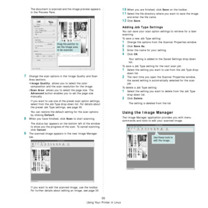 Page 129Using Your Printer in Linux
35
The document is scanned and the image preview appears 
in the Preview Pane.
7Change the scan options in the Image Quality and Scan 
Area sections.
•
Image Quality: allows you to select the color 
composition and the scan resolution for the image.
•
Scan Area: allows you to select the page size. The 
Advanced button enables you to set the page size 
manually.
If you want to use one of the preset scan option settings, 
select from the Job Type drop-down list. For details...