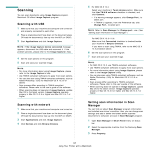 Page 136Using Your Printer with a Macintosh
42
Scanning 
You can scan docoments using Image Capture program. 
Macintosh OS offers 
Image Capture program.  
Scanning with USB
1Make sure that your machine and computer are turned on 
and properly connected to each other.
2Place a single document face down on the document glass. 
OR load the document(s) face up into the ADF (or DADF).
3Start Applications and click Image Capture.
NOTE: If No Image Capture device connected message 
appears, disconnect the USB cable...