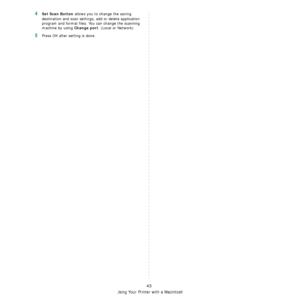 Page 137Using Your Printer with a Macintosh
43
4Set Scan Button allows you to change the saving 
destination and scan settings, add or delete application 
program and format files. You can change the scanning 
machine by using 
Change port. (Local or Network) 
5Press OK after setting is done.
Downloaded From ManualsPrinter.com Manuals 