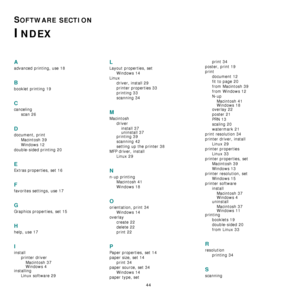 Page 13844
SOFTWARE SECTION 
INDEX
A
advanced printing, use 18
B
booklet printing 19
C
canceling
scan 26
D
document, print
Macintosh 39
Windows 12
double-sided printing 20
E
Extras properties, set 16
F
favorites settings, use 17
G
Graphics properties, set 15
H
help, use 17
I
install
printer driver
Macintosh 37
Windows 4
installing
Linux software 29
L
Layout properties, set
Windows 14
Linux
driver, install 29
printer properties 33
printing 33
scanning 34
M
Macintosh
driver
install 37
uninstall 37
printing 39...