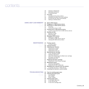 Page 15Contents_15
contents
49 Sending a delayed fax
50 Sending a priority fax
50 Forwarding faxes
 51 Fax setup
51 Changing the fax setup options
52 Changing the default document settings
52 Printing sent fax report automatically
52 Setting up Address Book
USING USB FLASH MEMORY
54
 54 About USB memory
 54 Plugging in a USB memory device
 54 Scanning to a USB memory device
54 Scanning
55 Customizing Scan to USB
 55 Printing from a USB memory device
55 To print a document from a USB memory device:
 55 Backing...