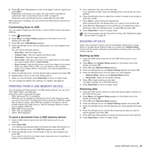 Page 55Using USB flash memory_55
6.Press OK when Yes appears to scan more pages. Load an original and 
press Start. 
Regardless of the button you press, the color mode is decided as 
customized. See “Customizing Scan to USB” on page 55.
Otherwise, press the left/right arrow to select No and press OK.
After scanning is complete, you can remove the USB memory device from 
the machine.
Customizing Scan to USB 
You can specify image size, file format, or color mode for each scanning to 
USB job.
1.PressScan/Email....