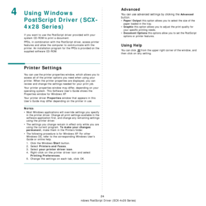 Page 120Using Windows PostScript Driver (SCX-4x28 Series)
24
4Using Windows 
PostScript Driver (SCX-
4x28 Series)
If you want to use the PostScript driver provided with your 
system CD-ROM to print a document.
PPDs, in combination with the Po stScript driver, access printer 
features and allow the computer to communicate with the 
printer. An installation program for the PPDs is provided on the 
supplied software CD-ROM. 
Printer Settings
You can use the printer properties  window, which allows you to 
access...