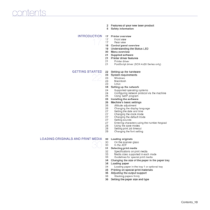 Page 13Contents_13
contents
2 Features of your new laser product
5 Safety information
INTRODUCTION
17
 17 Printer overview
17 Front view
17 Rear view
 18 Control panel overview
 19 Understanding the Status LED
 20 Menu overview
 21 Supplied software
 21 Printer driver features
21 Printer driver
21 PostScript driver (SCX-4x28 Series only)
GETTING STARTED
22
 22 Setting up the hardware
 23 System requirements23 Windows
23 Macintosh
23 Linux
 24 Setting up the network 24 Supported operating systems
24 Configuring...