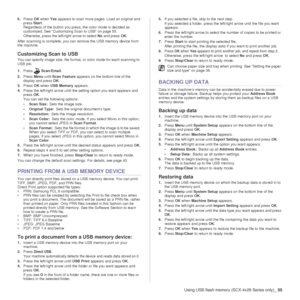 Page 55Using USB flash memory (SCX-4x28 Series only)_55
6.Press  OK when  Yes appears to scan more pages. Load an original and 
press  Start. 
Regardless of the button you press, the color mode is decided as 
customized. See “Customizing Scan to USB” on page 55.
Otherwise, press the left/right arrow to select  No and press  OK.
After scanning is complete, you can remove the USB memory device from 
the machine.
Customizing Scan to USB 
You can specify image size, file format, or color mode for each scanning to...