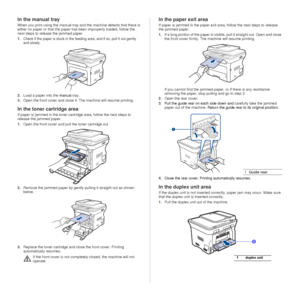 Page 6666 _Troubleshooting
In the manual tray
When you print using the manual tray and the machine detects that there is 
either no paper or that the paper has been improperly loaded, follow the 
next steps to release the jammed paper.
1.Check if the paper is stuck in the feedi ng area, and if so, pull it out gently 
and slowly.
2. Load a paper into the  manual tray.
3. Open the front cover and close it. The machine will resume printing.
In the toner  cartridge area
If paper is jammed in the toner cartri dge...