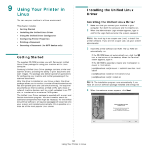 Page 131
Using Your Printer in Linux
32
9Using Your Printer in 
Linux 
You can use your machine in a Linux environment. 
This chapter includes:
• Getting Started
• Installing the Unified Linux Driver
• Using the Unified Driver Configurator
• Configuring Printer Properties
• Printing a Document
• Scanning a Document (for MFP device only)
Getting Started
The supplied CD-ROM provides you with Samsung’s Unified 
Linux Driver package for using your machine with a Linux 
computer.
Samsung’s Unified Linux Driver...