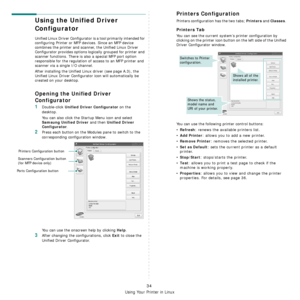 Page 133
Using Your Printer in Linux
34
Using the Unified Driver 
Configurator
Unified Linux Driver Configurator is a tool primarily intended for 
configuring Printer or MFP devices. Since an MFP device 
combines the printer and scanner, the Unified Linux Driver 
Configurator provides options logically grouped for printer and 
scanner functions. There is also a special MFP port option 
responsible for the regulation of access to an MFP printer and 
scanner via a single I/O channel.
After installing the Unified...