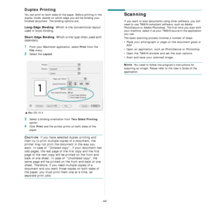 Page 143
44
Duplex Printing
You can print on both sides of the paper. Before printing in the 
duplex mode, decide on which edge you will be binding your 
finished document. The binding options are:
Long-Edge Binding: Which is the conventional layout 
used in book binding.
Short-Edge Binding: Which is the type often used with 
calendars. 
1From your Macintosh application, select Print from the 
File menu. 
2Select the Layout. 
3Select a binding orientation from Two Sided Printing 
option.
4Click Print and the...