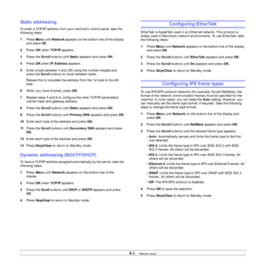 Page 26
4.2   
Static addressing
To enter a TCP/IP address from your machine’s control panel, take the 
following steps: 
1 Press  Menu until Network  appears on the bottom line of the display 
and press 
OK.
2 Press  OK when  TCP/IP  appears.
3 Press the  Scroll buttons until  Static appears and press  OK.
4 Press  OK when  IP Address  appears. 
5 Enter a byte between 0 and 255 using the number keypad and 
press the  Scroll buttons to move between bytes.
Repeat this to complete the address from the 1st byte to...