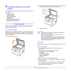 Page 28
5.1   
5 Loading originals and print 
media
This chapter introduces you to how to load originals and print media into 
your machine.
This chapter includes:
• Loading originals
• Selecting print media
• Loading paper
• Setting the paper size and type
• Selecting an output location
Loading originals
You can use the scanner glass or ADF to load an original for copying, 
scanning, and sending a fax.
On the scanner glass
Make sure that no originals are in the ADF. If an original is detected in the 
ADF, the...