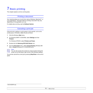 Page 41
7.1   
7 Basic printing
This chapter explains common printing tasks. 
Printing a document
Your machine allows you to print from various Windows, Macintosh1, or 
Linux applications. The exact steps for printing a document may vary 
depending on the application you use.
For details about printing, see the  Software Section.
Canceling a print job
If the print job is waiting in a print queue or print spooler, such as the 
printer group in Windows, delete the job as follows:
1Click the Windows  Start menu.
2...