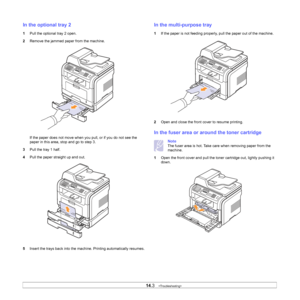 Page 76
14.3   
In the optional tray 2
1 Pull the optional tray 2 open.
2 Remove the jammed paper from the machine.
If the paper does not move when you pull, or if you do not see the 
paper in this area, stop and go to step 3.
3 Pull the tray 1 half.
4 Pull the paper straight up and out.
5 Insert the trays back into the machine. Printing automatically resumes.
In the multi-purpose tray
1 If the paper is not feeding properly, pull the paper out of the machine.
2 Open and close the front cover to resume...