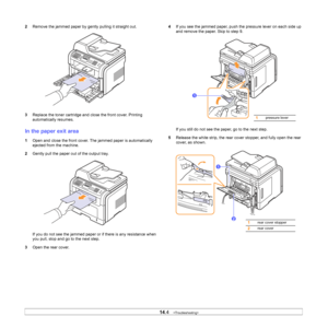 Page 77
14.4   
2 Remove the jammed paper by gently pulling it straight out.
3 Replace the toner cartridge and close the front cover. Printing 
automatically resumes.
In the paper exit area
1Open and close the front cover. The jammed paper is automatically 
ejected from the machine.
2 Gently pull the paper out of the output tray. 
If you do not see the jammed paper or if there is any resistance when 
you pull, stop and go to the next step.
3 Open the rear cover.
4 If you see the jammed paper, push the pressure...