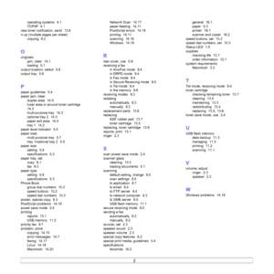 Page 99
2  
operating systems  4.1
TCP/IP
  4.1
new toner notification, send
  13.6
n-up (multiple pages per sheet) copying
  6.2
O
originalsjam, clear
  14.1
loading
  5.1
output location, select
  5.8
output tray
  5.8
P
paper guidelines  5.4
paper jam, clear duplex area
  14.5
fuser area or around toner cartridge
  
14.3
multi-purpose tray
  14.3
optional tray 2
  14.3
paper exit area
  14.4
tray 1
  14.2
paper level indicator
  5.5
paper load multi-purpose tray
  5.7
tray 1/optional tray 2
  5.5
paper size...