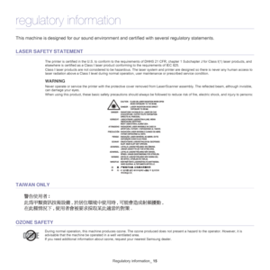 Page 7Regulatory information_ 15
regulatory information
This machine is designed for our  sound environment and certified with  several regulatory statements.
LASER SAFETY STATEMENT
The printer is certified in the U.S. to conform to the requirements of DHHS 21 CFR, chapter 1 Subchapter J for Class I(1) laser  products, and 
elsewhere is certified as a Class I laser produc t conforming to the requirements of IEC 825.
Class I laser products are not considered  to be hazardous. The laser system and printer are...