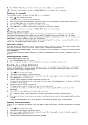 Page 35Faxing_ 34
5.Press  Start on the control panel. The machine starts  to scan and send a fax to destinations.
 When you want to cancel a fax job, press  Stop/Clear before the machine start transmission.
Sending a fax manually
This method is sending a fax using  On Hook Dial on the control panel.
1. Press
 (Fax) on the control panel.
2. Load or
 iginals face down into the document feeder.
3. Adjust the r esolution and the darkness to suit your fax needs (See  Adjusting the document settings on page 38).
4....