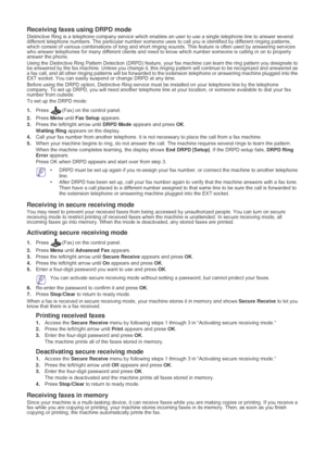 Page 38Faxing_ 37
Receiving faxes using DRPD mode
Distinctive Ring is a telephone company  service which enables an user to use a single telephone line to answer several 
different telephone numbers. The particular number someone uses  to call you is identified by different ringing patterns, 
which consist of various combi nations of long and short ringing sounds. This feature is often  used by answering services 
who answer telephones for many different clients and need to  know which number someone is calling...